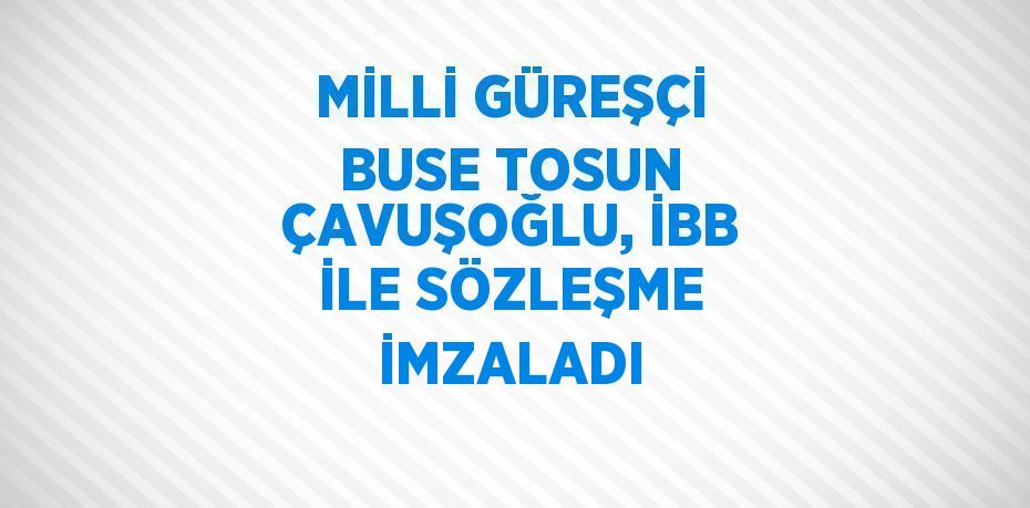 MİLLİ GÜREŞÇİ BUSE TOSUN ÇAVUŞOĞLU, İBB İLE SÖZLEŞME İMZALADI