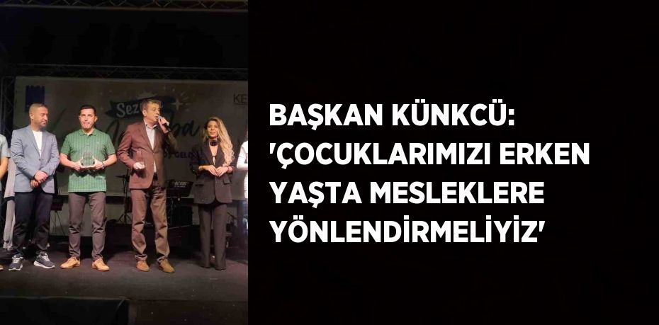 BAŞKAN KÜNKCÜ: 'ÇOCUKLARIMIZI ERKEN YAŞTA MESLEKLERE YÖNLENDİRMELİYİZ'