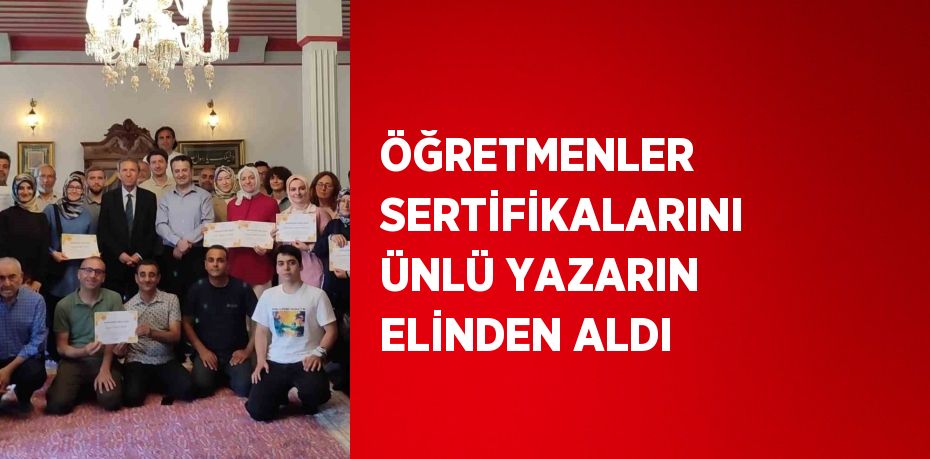 ÖĞRETMENLER SERTİFİKALARINI ÜNLÜ YAZARIN ELİNDEN ALDI