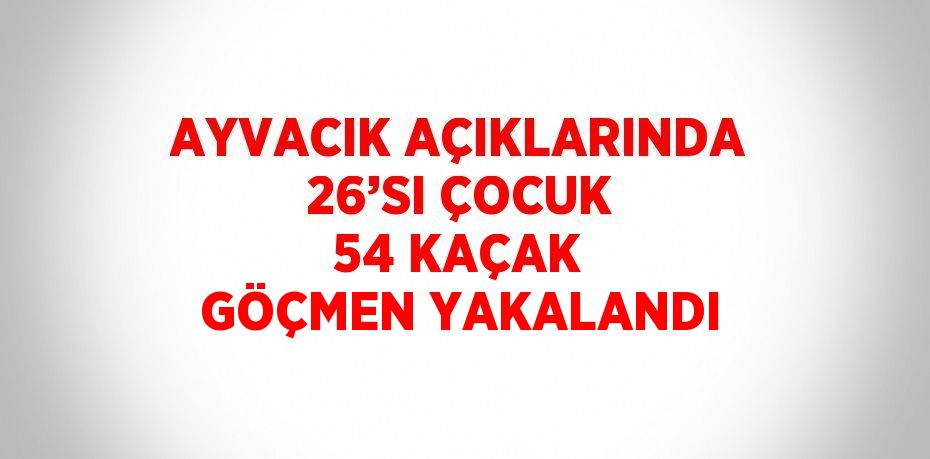 AYVACIK AÇIKLARINDA 26’SI ÇOCUK 54 KAÇAK GÖÇMEN YAKALANDI