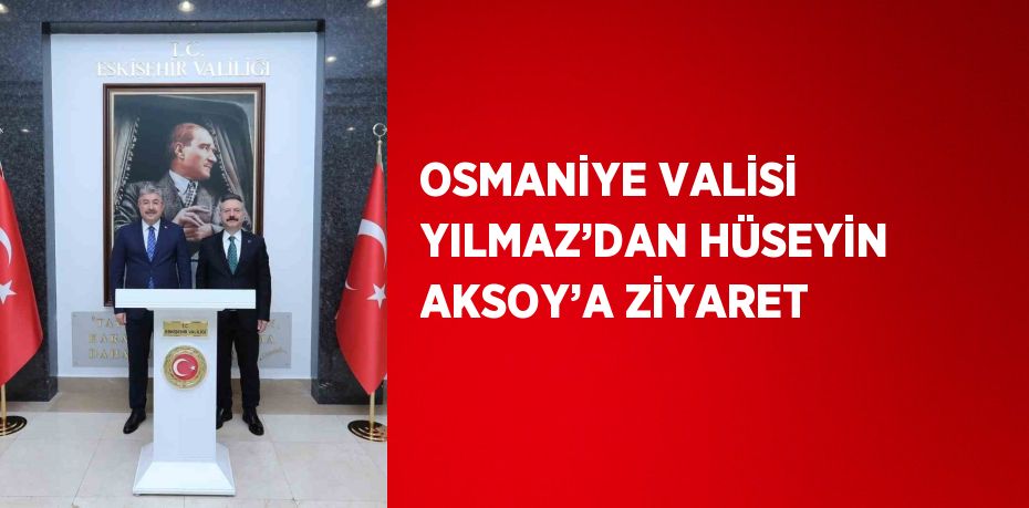 OSMANİYE VALİSİ YILMAZ’DAN HÜSEYİN AKSOY’A ZİYARET