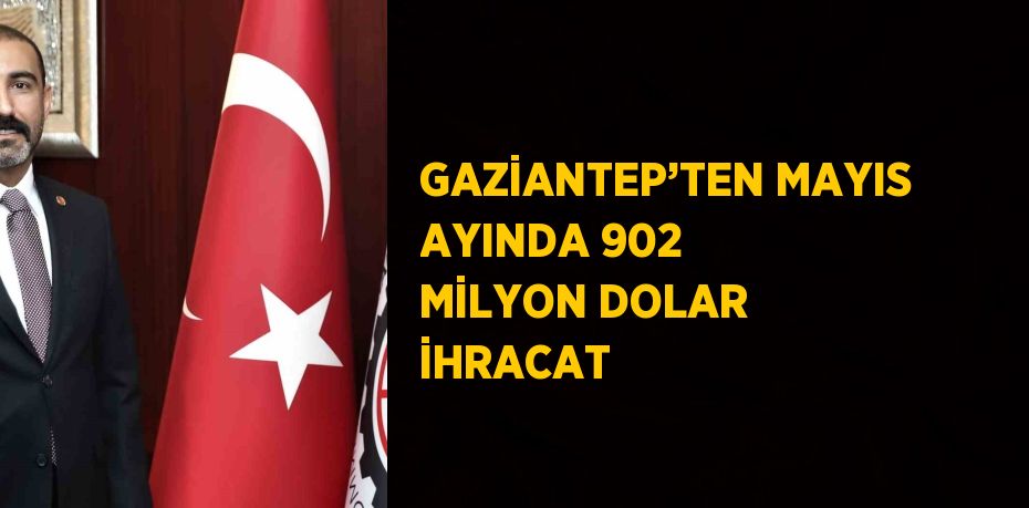 GAZİANTEP’TEN MAYIS AYINDA 902 MİLYON DOLAR İHRACAT