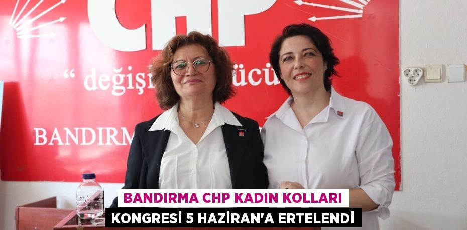 BANDIRMA CHP KADIN KOLLARI KONGRESİ 5 HAZİRAN'A ERTELENDİ