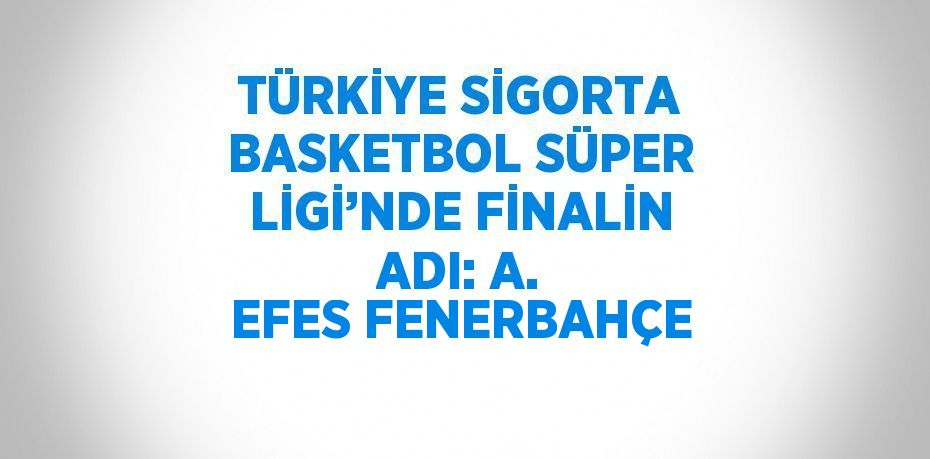 TÜRKİYE SİGORTA BASKETBOL SÜPER LİGİ’NDE FİNALİN ADI: A. EFES FENERBAHÇE