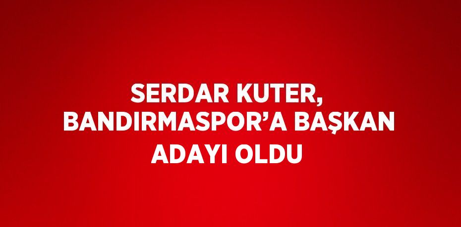 SERDAR KUTER, BANDIRMASPOR’A BAŞKAN ADAYI OLDU