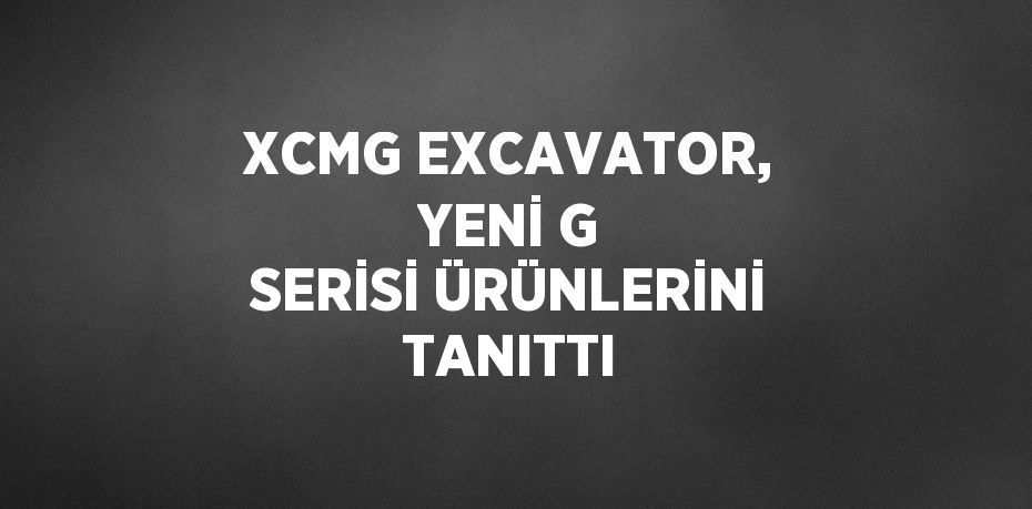 XCMG EXCAVATOR, YENİ G SERİSİ ÜRÜNLERİNİ TANITTI