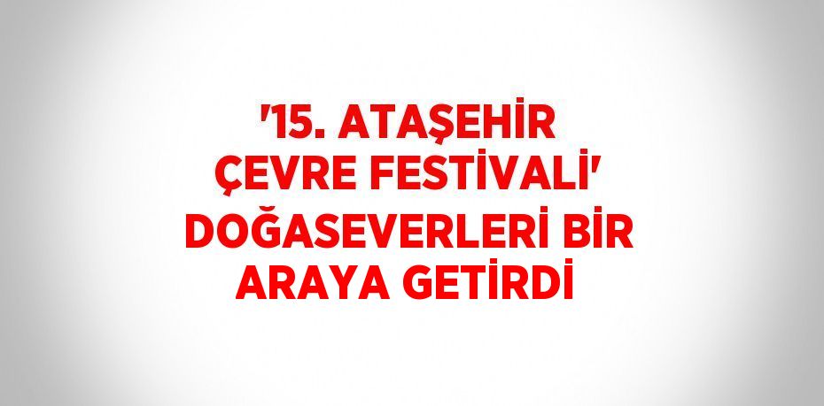 '15. ATAŞEHİR ÇEVRE FESTİVALİ' DOĞASEVERLERİ BİR ARAYA GETİRDİ