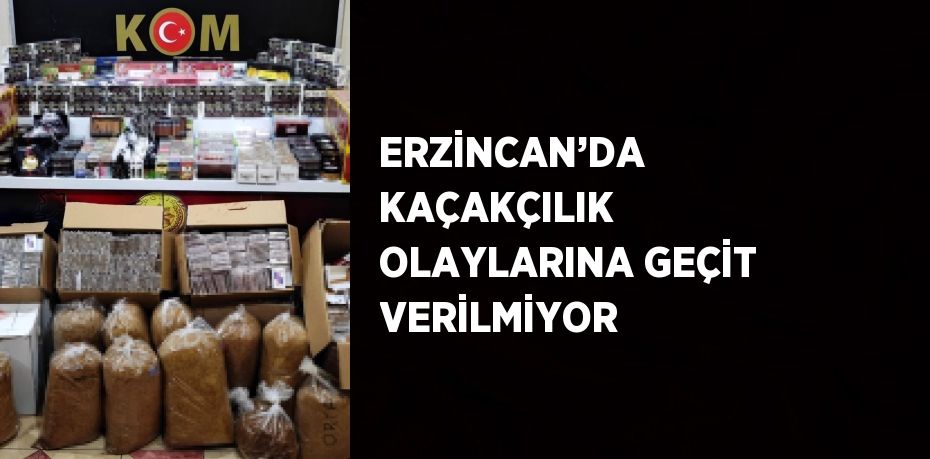 ERZİNCAN’DA KAÇAKÇILIK OLAYLARINA GEÇİT VERİLMİYOR