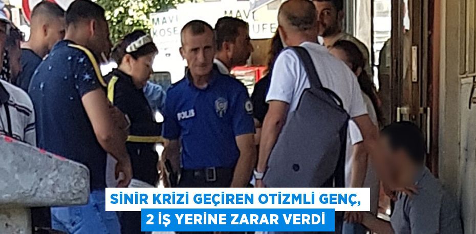 SİNİR KRİZİ GEÇİREN OTİZMLİ GENÇ, 2 İŞ YERİNE ZARAR VERDİ