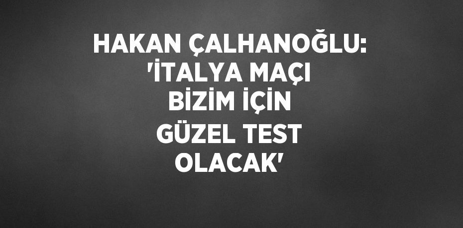 HAKAN ÇALHANOĞLU: 'İTALYA MAÇI BİZİM İÇİN GÜZEL TEST OLACAK'