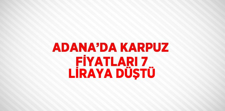 ADANA’DA KARPUZ FİYATLARI 7 LİRAYA DÜŞTÜ