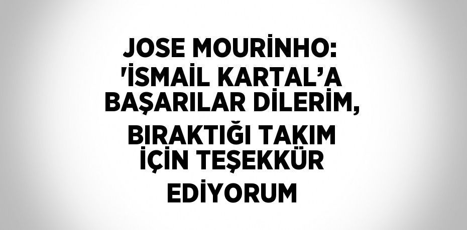 JOSE MOURİNHO: 'İSMAİL KARTAL’A BAŞARILAR DİLERİM, BIRAKTIĞI TAKIM İÇİN TEŞEKKÜR EDİYORUM