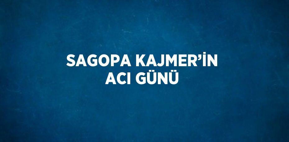 SAGOPA KAJMER’İN ACI GÜNÜ