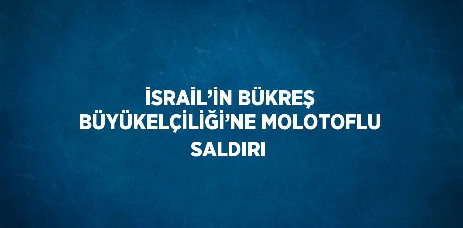 İSRAİL’İN BÜKREŞ BÜYÜKELÇİLİĞİ’NE MOLOTOFLU SALDIRI