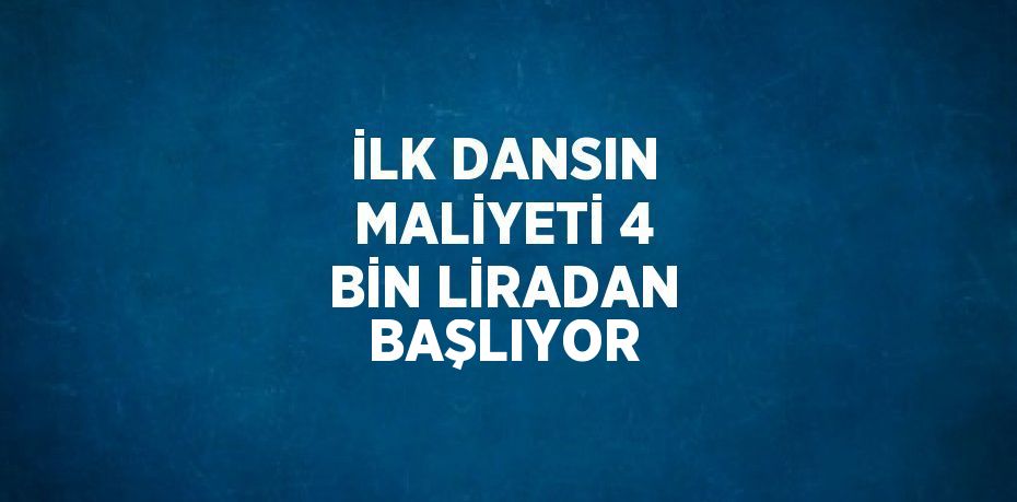 İLK DANSIN MALİYETİ 4 BİN LİRADAN BAŞLIYOR