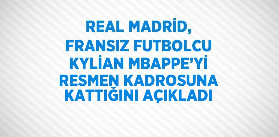 REAL MADRİD, FRANSIZ FUTBOLCU KYLİAN MBAPPE’Yİ RESMEN KADROSUNA KATTIĞINI AÇIKLADI