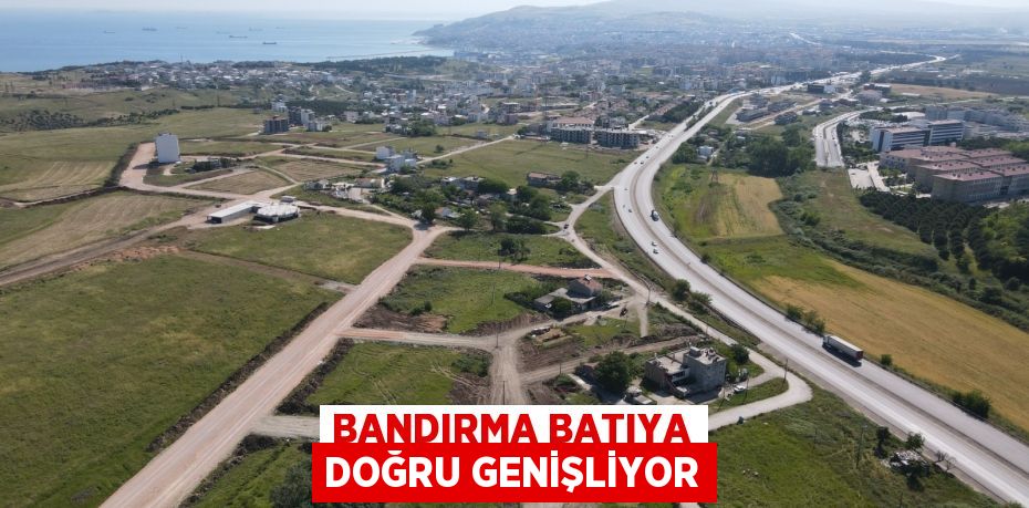 BANDIRMA BATIYA DOĞRU GENİŞLİYOR