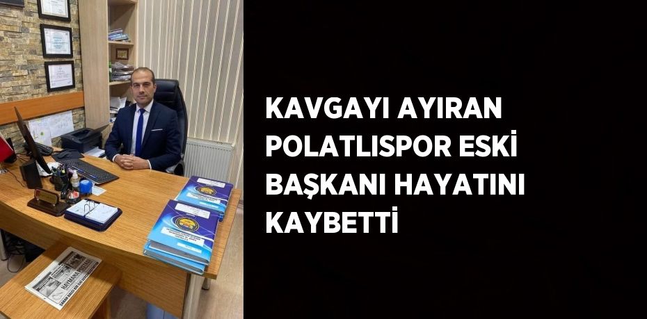 KAVGAYI AYIRAN POLATLISPOR ESKİ BAŞKANI HAYATINI KAYBETTİ