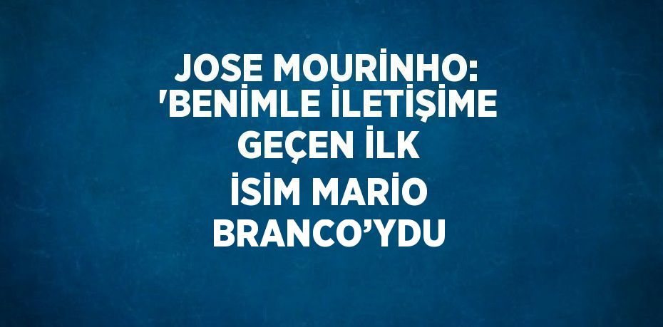 JOSE MOURİNHO: 'BENİMLE İLETİŞİME GEÇEN İLK İSİM MARİO BRANCO’YDU