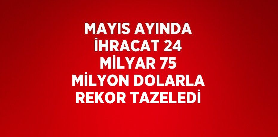 MAYIS AYINDA İHRACAT 24 MİLYAR 75 MİLYON DOLARLA REKOR TAZELEDİ