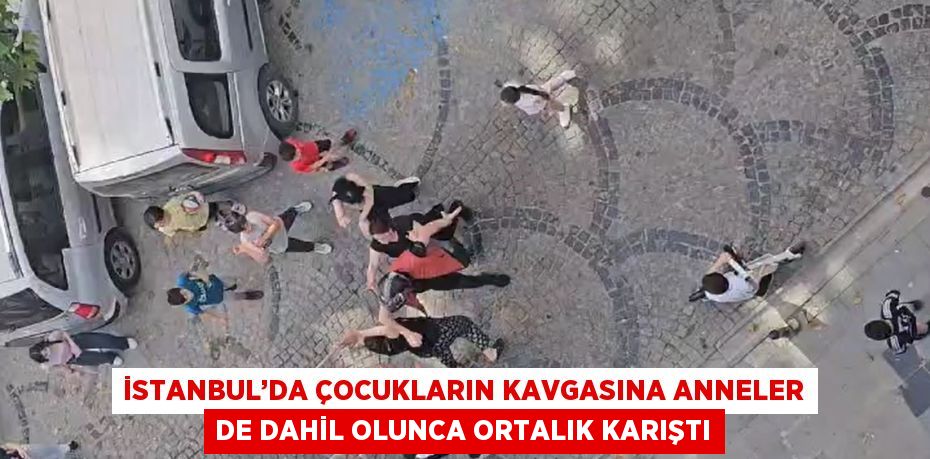 İSTANBUL’DA ÇOCUKLARIN KAVGASINA ANNELER DE DAHİL OLUNCA ORTALIK KARIŞTI