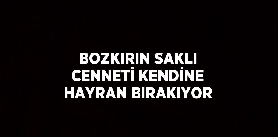 BOZKIRIN SAKLI CENNETİ KENDİNE HAYRAN BIRAKIYOR