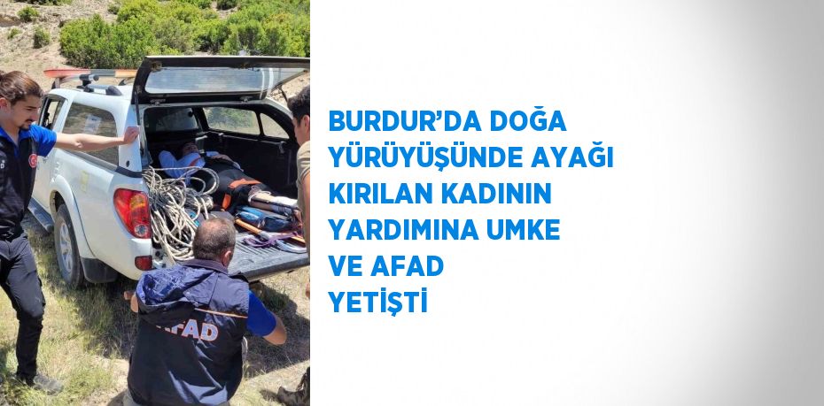 BURDUR’DA DOĞA YÜRÜYÜŞÜNDE AYAĞI KIRILAN KADININ YARDIMINA UMKE VE AFAD YETİŞTİ