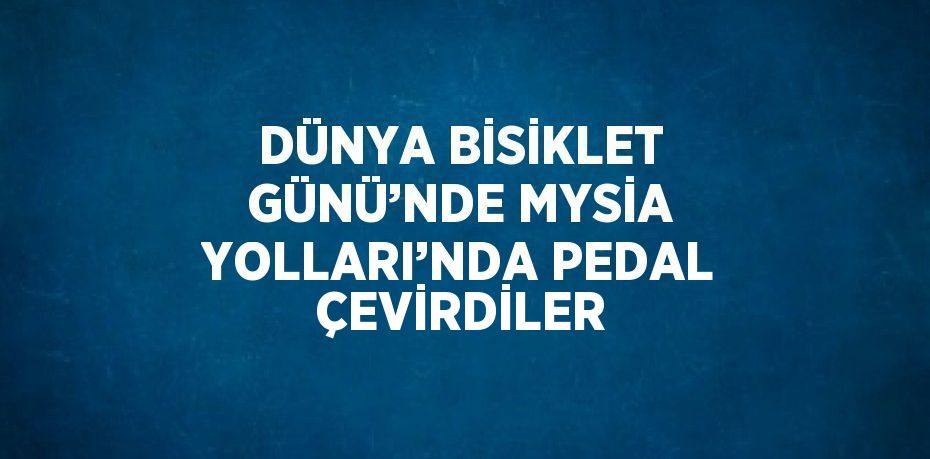 DÜNYA BİSİKLET GÜNÜ’NDE MYSİA YOLLARI’NDA PEDAL ÇEVİRDİLER