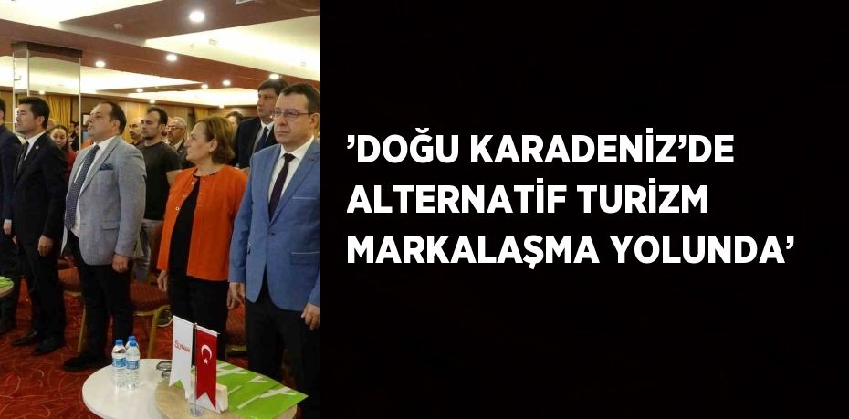 ’DOĞU KARADENİZ’DE ALTERNATİF TURİZM MARKALAŞMA YOLUNDA’