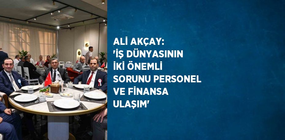 ALİ AKÇAY: 'İŞ DÜNYASININ İKİ ÖNEMLİ SORUNU PERSONEL VE FİNANSA ULAŞIM'