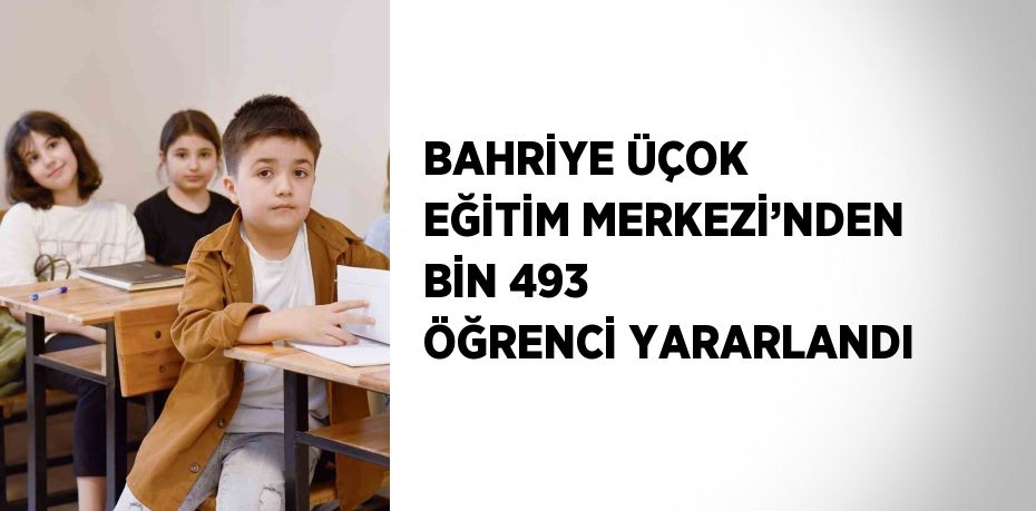 BAHRİYE ÜÇOK EĞİTİM MERKEZİ’NDEN BİN 493 ÖĞRENCİ YARARLANDI