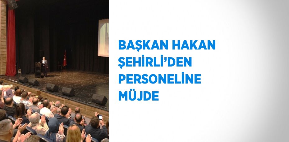 BAŞKAN HAKAN ŞEHİRLİ’DEN PERSONELİNE MÜJDE