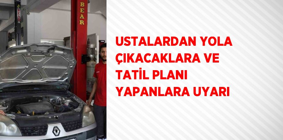 USTALARDAN YOLA ÇIKACAKLARA VE TATİL PLANI YAPANLARA UYARI