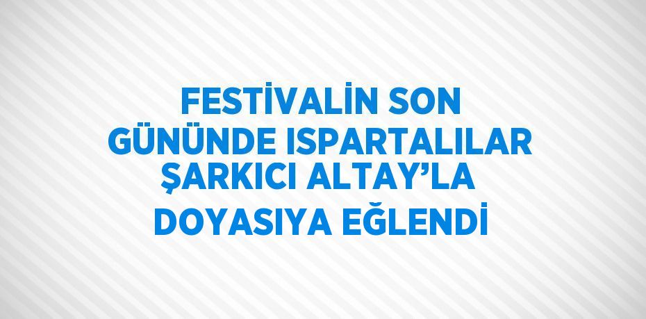 FESTİVALİN SON GÜNÜNDE ISPARTALILAR ŞARKICI ALTAY’LA DOYASIYA EĞLENDİ