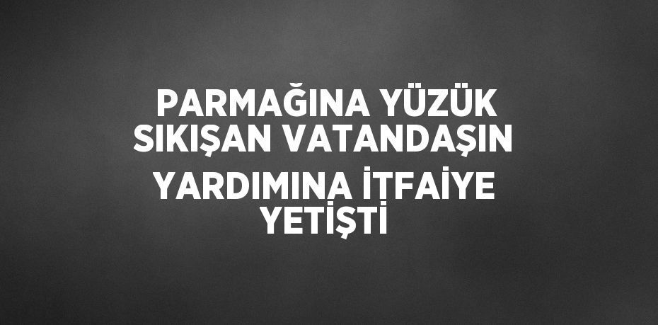 PARMAĞINA YÜZÜK SIKIŞAN VATANDAŞIN YARDIMINA İTFAİYE YETİŞTİ