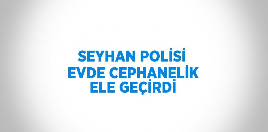 SEYHAN POLİSİ EVDE CEPHANELİK ELE GEÇİRDİ