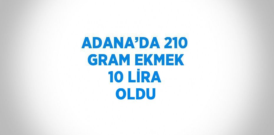 ADANA’DA 210 GRAM EKMEK 10 LİRA OLDU