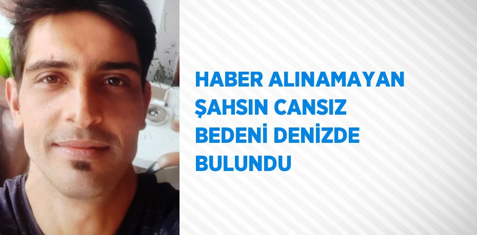 HABER ALINAMAYAN ŞAHSIN CANSIZ BEDENİ DENİZDE BULUNDU