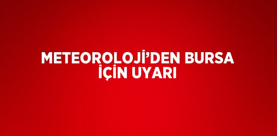 METEOROLOJİ’DEN BURSA İÇİN UYARI