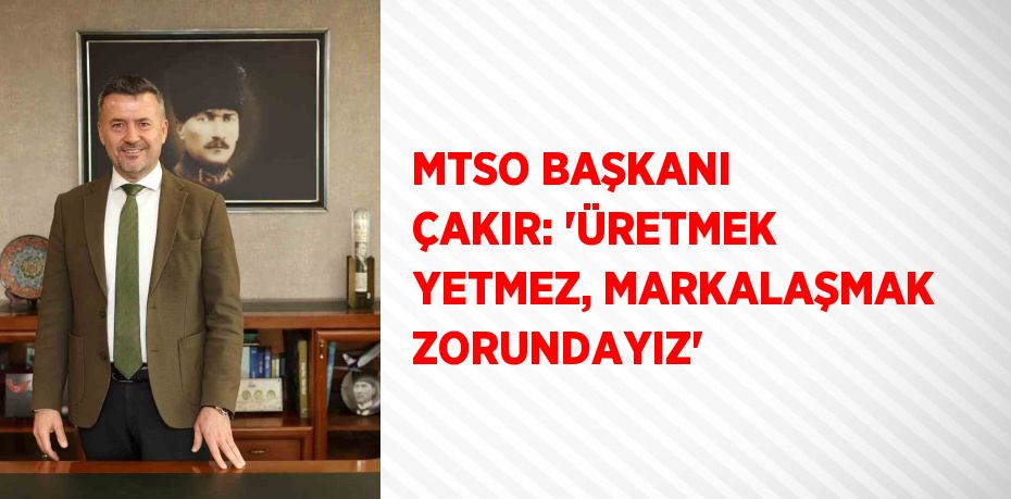 MTSO BAŞKANI ÇAKIR: 'ÜRETMEK YETMEZ, MARKALAŞMAK ZORUNDAYIZ'