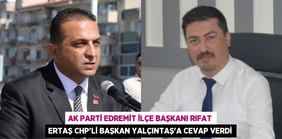 AK PARTİ EDREMİT İLÇE BAŞKANI RIFAT ERTAŞ CHP’Lİ BAŞKAN YALÇINTAŞ’A CEVAP VERDİ