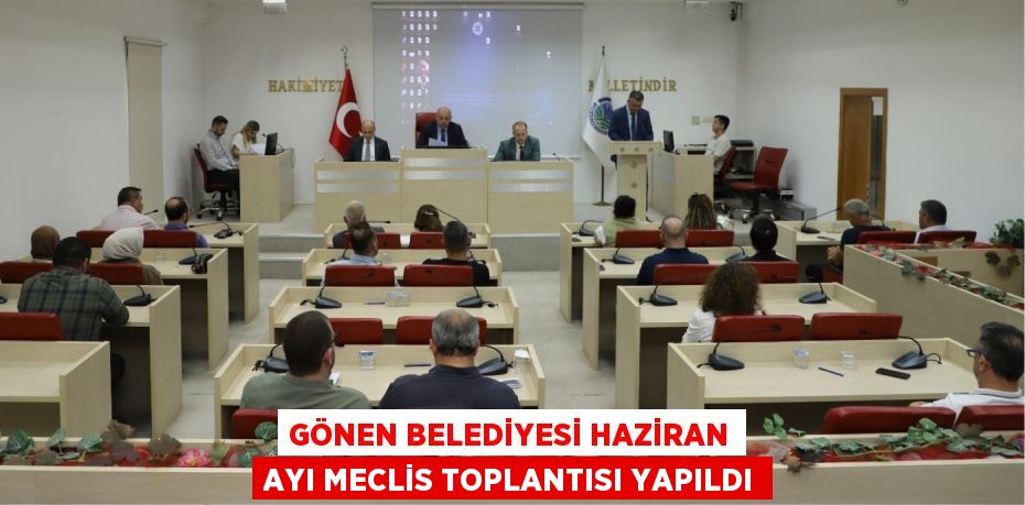 GÖNEN BELEDİYESİ HAZİRAN AYI MECLİS TOPLANTISI YAPILDI