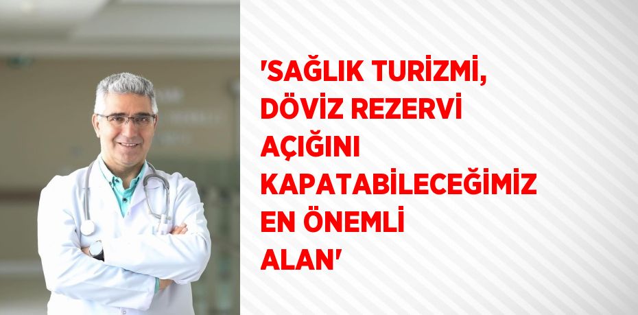 'SAĞLIK TURİZMİ, DÖVİZ REZERVİ AÇIĞINI KAPATABİLECEĞİMİZ EN ÖNEMLİ ALAN'