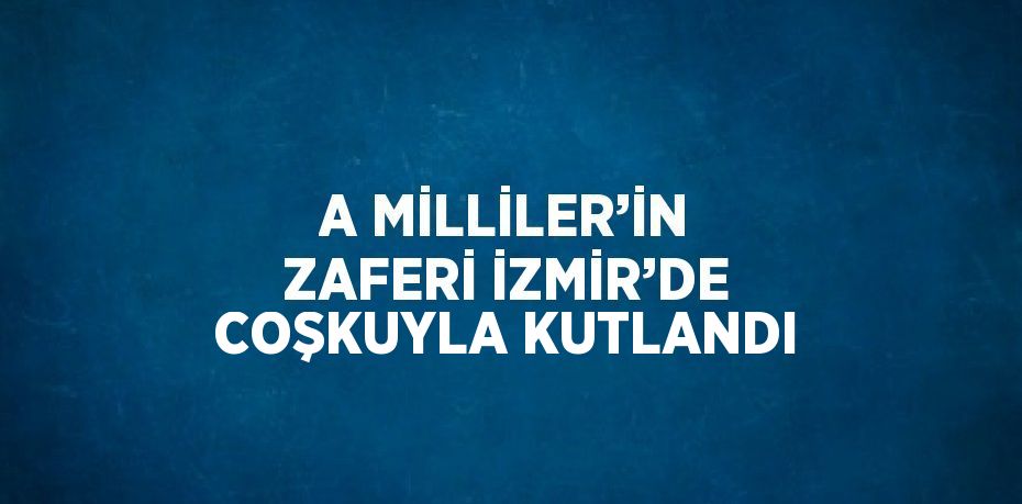 A MİLLİLER’İN ZAFERİ İZMİR’DE COŞKUYLA KUTLANDI