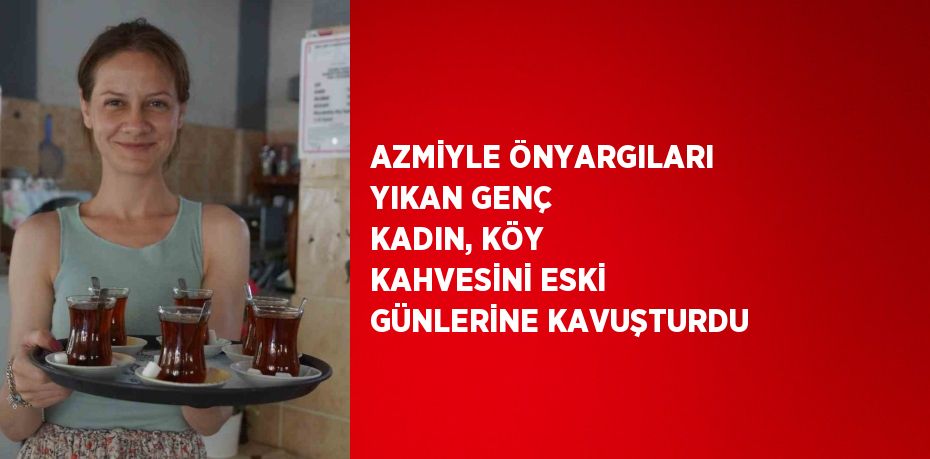 AZMİYLE ÖNYARGILARI YIKAN GENÇ KADIN, KÖY KAHVESİNİ ESKİ GÜNLERİNE KAVUŞTURDU