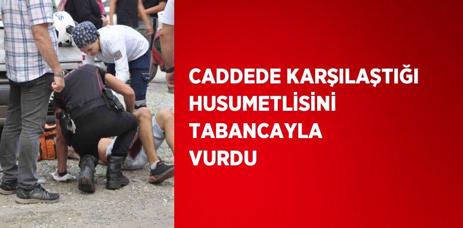 CADDEDE KARŞILAŞTIĞI HUSUMETLİSİNİ TABANCAYLA VURDU