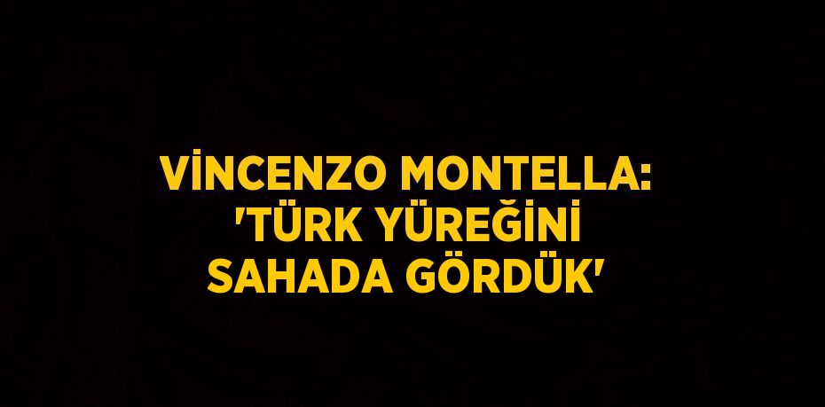 VİNCENZO MONTELLA: 'TÜRK YÜREĞİNİ SAHADA GÖRDÜK'