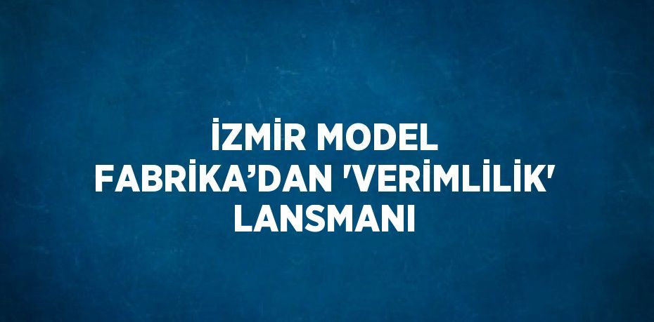 İZMİR MODEL FABRİKA’DAN 'VERİMLİLİK' LANSMANI