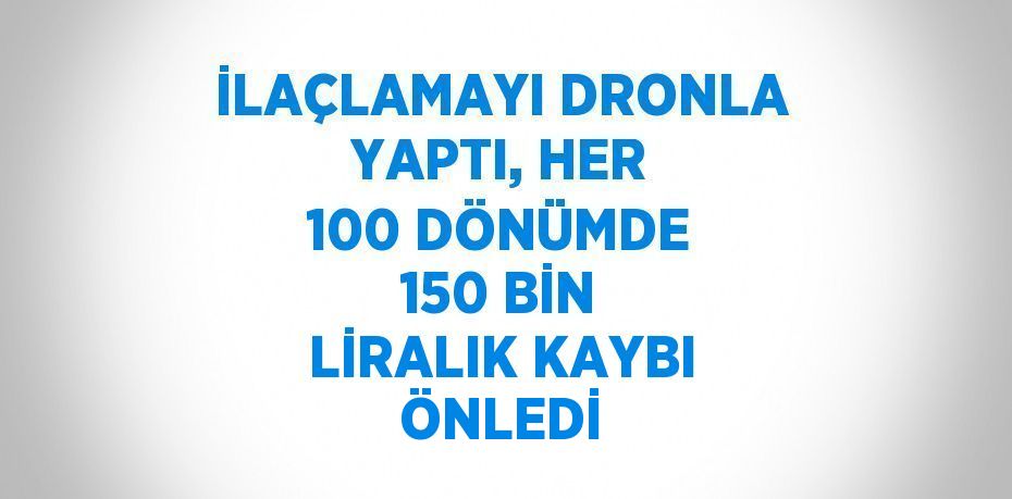 İLAÇLAMAYI DRONLA YAPTI, HER 100 DÖNÜMDE 150 BİN LİRALIK KAYBI ÖNLEDİ