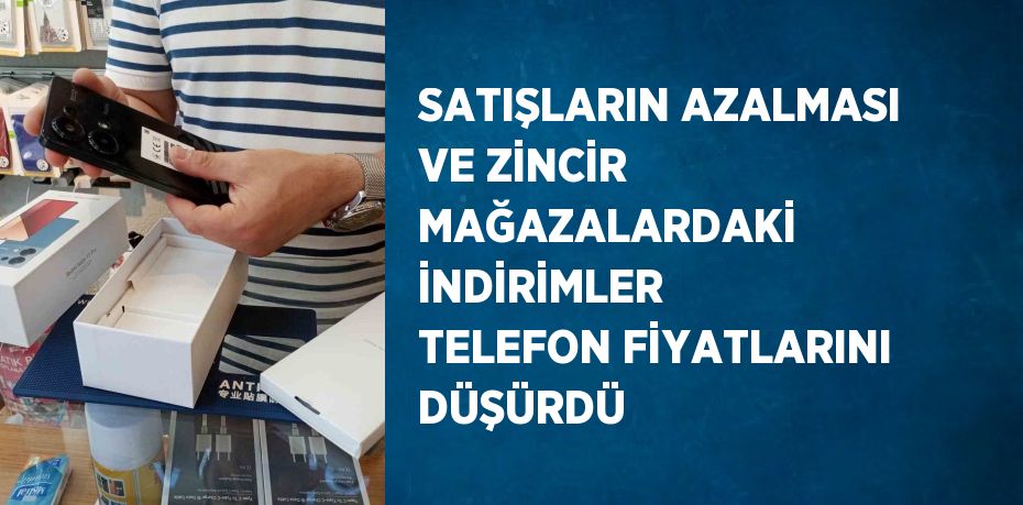 SATIŞLARIN AZALMASI VE ZİNCİR MAĞAZALARDAKİ İNDİRİMLER TELEFON FİYATLARINI DÜŞÜRDÜ